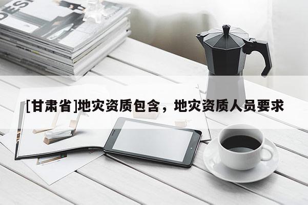 [甘肅省]地災資質包含，地災資質人員要求