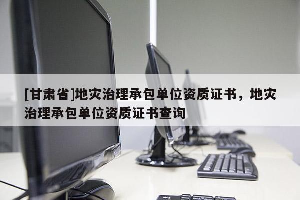 [甘肅省]地災治理承包單位資質證書，地災治理承包單位資質證書查詢