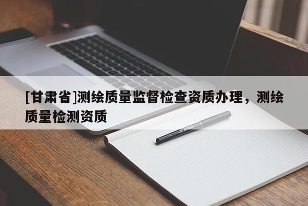 [甘肅省]測繪質量監督檢查資質辦理，測繪質量檢測資質