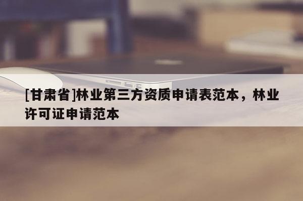 [甘肅省]林業第三方資質申請表范本，林業許可證申請范本