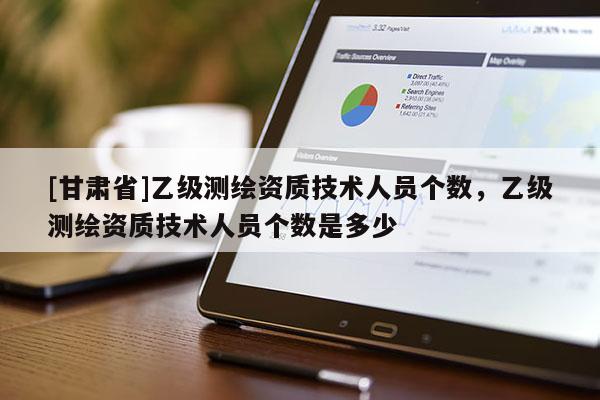 [甘肅省]乙級(jí)測(cè)繪資質(zhì)技術(shù)人員個(gè)數(shù)，乙級(jí)測(cè)繪資質(zhì)技術(shù)人員個(gè)數(shù)是多少