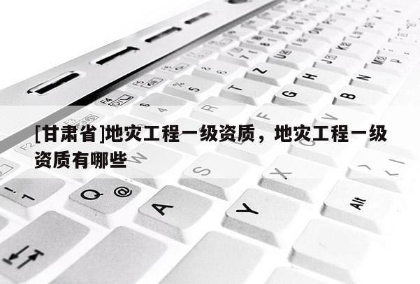 [甘肅省]地災工程一級資質，地災工程一級資質有哪些
