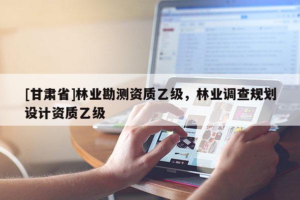 [甘肅省]林業(yè)勘測資質(zhì)乙級，林業(yè)調(diào)查規(guī)劃設計資質(zhì)乙級