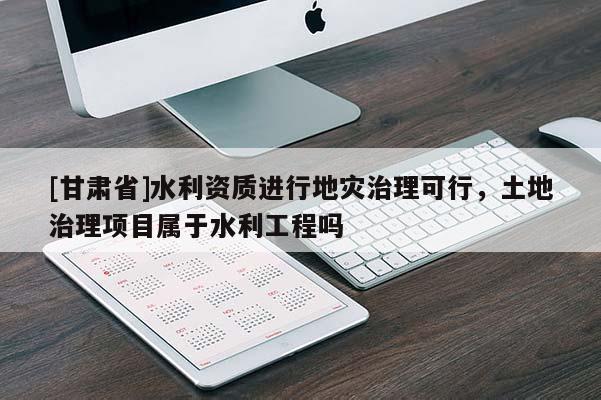 [甘肅省]水利資質進行地災治理可行，土地治理項目屬于水利工程嗎