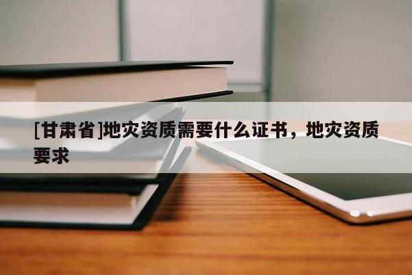 [甘肅省]地災資質需要什么證書，地災資質要求