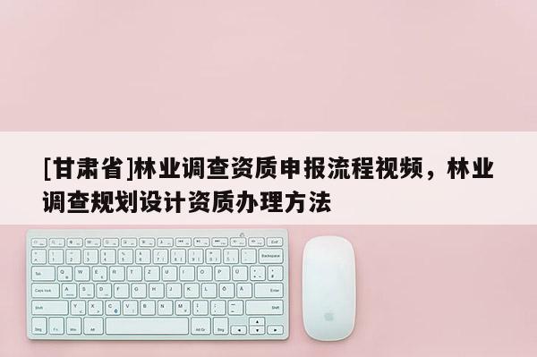 [甘肅省]林業調查資質申報流程視頻，林業調查規劃設計資質辦理方法