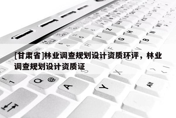 [甘肅省]林業調查規劃設計資質環評，林業調查規劃設計資質證