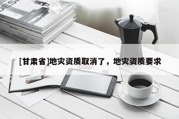 [甘肅省]地災資質取消了，地災資質要求