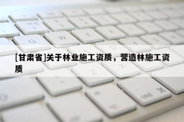 [甘肅省]關于林業施工資質，營造林施工資質