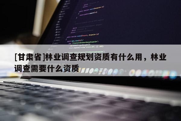 [甘肅省]林業(yè)調(diào)查規(guī)劃資質(zhì)有什么用，林業(yè)調(diào)查需要什么資質(zhì)
