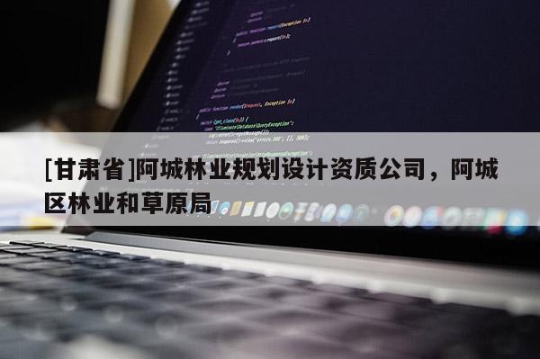 [甘肅省]阿城林業(yè)規(guī)劃設(shè)計(jì)資質(zhì)公司，阿城區(qū)林業(yè)和草原局