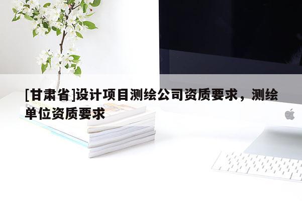 [甘肅省]設計項目測繪公司資質要求，測繪單位資質要求
