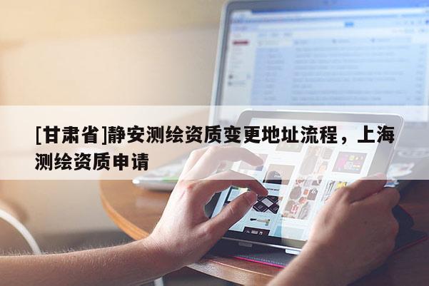 [甘肅省]靜安測繪資質變更地址流程，上海測繪資質申請