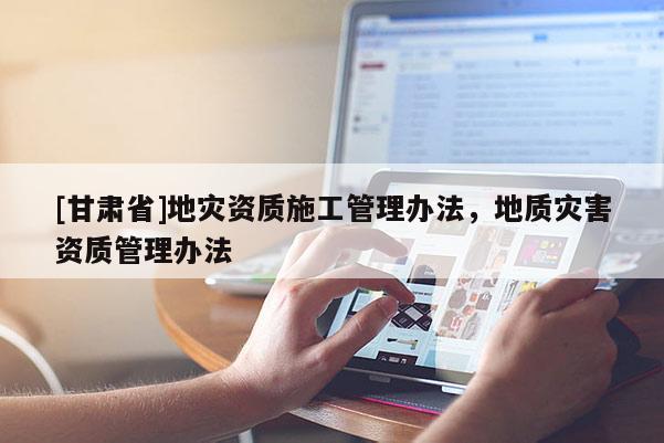 [甘肅省]地災(zāi)資質(zhì)施工管理辦法，地質(zhì)災(zāi)害資質(zhì)管理辦法