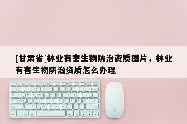 [甘肅省]林業(yè)有害生物防治資質(zhì)圖片，林業(yè)有害生物防治資質(zhì)怎么辦理