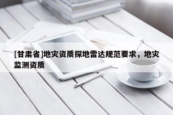 [甘肅省]地災資質探地雷達規范要求，地災監測資質