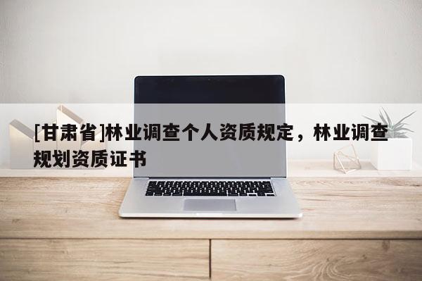 [甘肅省]林業調查個人資質規定，林業調查規劃資質證書