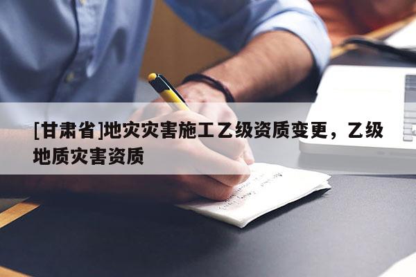 [甘肅省]地災災害施工乙級資質變更，乙級地質災害資質