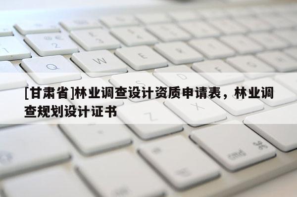 [甘肅省]林業調查設計資質申請表，林業調查規劃設計證書