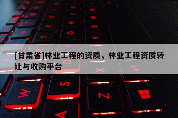 [甘肅省]林業工程的資質，林業工程資質轉讓與收購平臺
