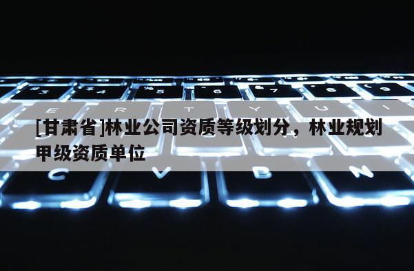 [甘肅省]林業公司資質等級劃分，林業規劃甲級資質單位
