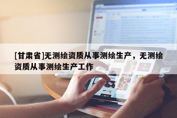 [甘肅省]無測繪資質從事測繪生產，無測繪資質從事測繪生產工作
