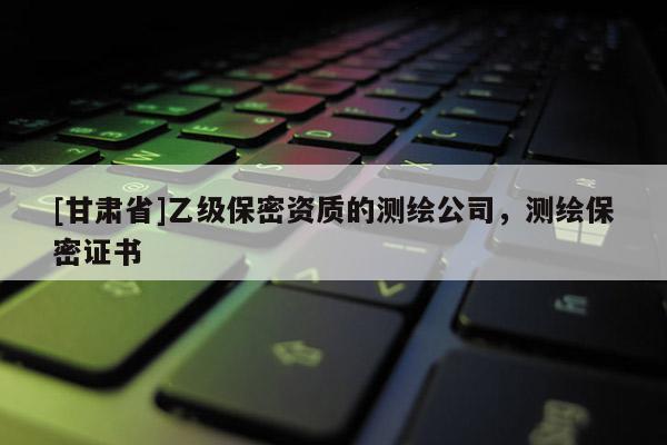 [甘肅省]乙級保密資質的測繪公司，測繪保密證書