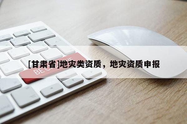 [甘肅省]地災(zāi)類資質(zhì)，地災(zāi)資質(zhì)申報(bào)