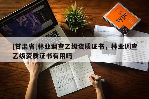 [甘肅省]林業調查乙級資質證書，林業調查乙級資質證書有用嗎