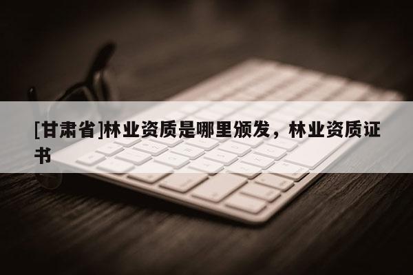 [甘肅省]林業資質是哪里頒發，林業資質證書