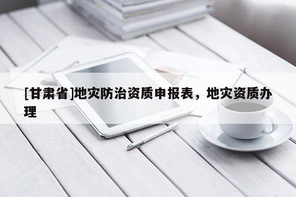 [甘肅省]地災(zāi)防治資質(zhì)申報表，地災(zāi)資質(zhì)辦理