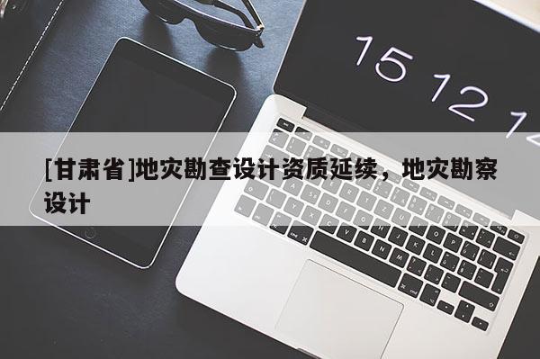[甘肅省]地災(zāi)勘查設(shè)計資質(zhì)延續(xù)，地災(zāi)勘察設(shè)計