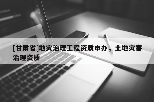 [甘肅省]地災(zāi)治理工程資質(zhì)申辦，土地災(zāi)害治理資質(zhì)
