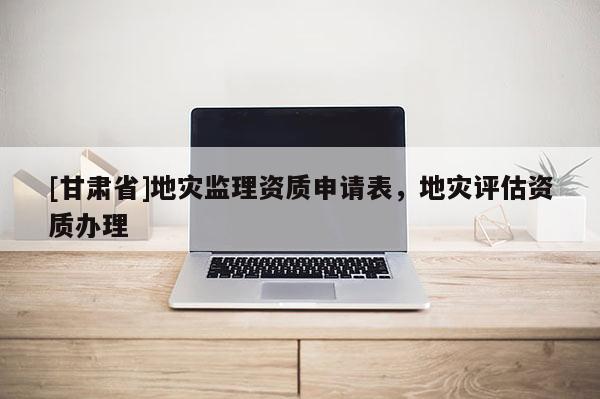 [甘肅省]地災(zāi)監(jiān)理資質(zhì)申請表，地災(zāi)評估資質(zhì)辦理