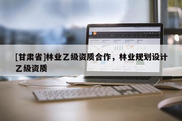 [甘肅省]林業(yè)乙級(jí)資質(zhì)合作，林業(yè)規(guī)劃設(shè)計(jì)乙級(jí)資質(zhì)