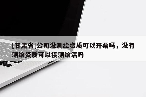 [甘肅省]公司沒測繪資質可以開票嗎，沒有測繪資質可以接測繪活嗎