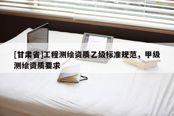 [甘肅省]工程測繪資質乙級標準規范，甲級測繪資質要求
