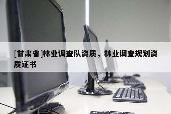 [甘肅省]林業(yè)調(diào)查隊(duì)資質(zhì)，林業(yè)調(diào)查規(guī)劃資質(zhì)證書
