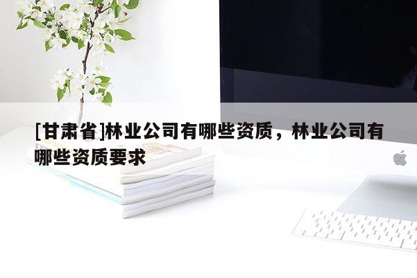 [甘肅省]林業(yè)公司有哪些資質(zhì)，林業(yè)公司有哪些資質(zhì)要求