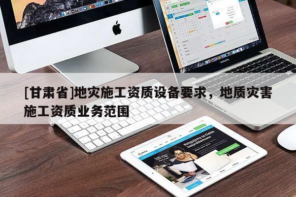 [甘肅省]地災施工資質設備要求，地質災害施工資質業務范圍