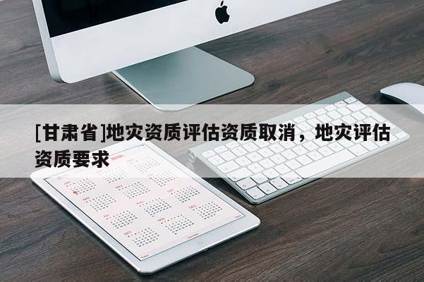 [甘肅省]地災資質評估資質取消，地災評估資質要求