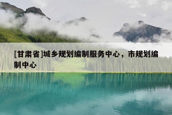 [甘肅省]城鄉(xiāng)規(guī)劃編制服務(wù)中心，市規(guī)劃編制中心