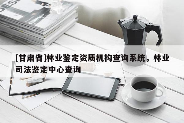 [甘肅省]林業鑒定資質機構查詢系統，林業司法鑒定中心查詢