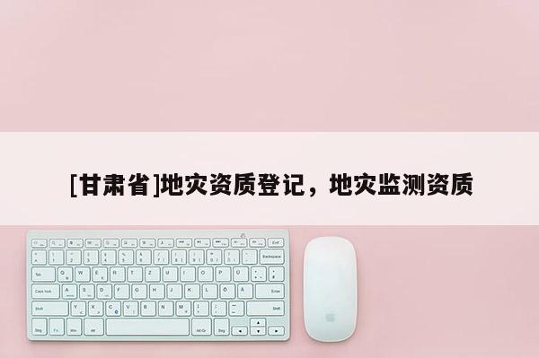 [甘肅省]地災資質登記，地災監測資質