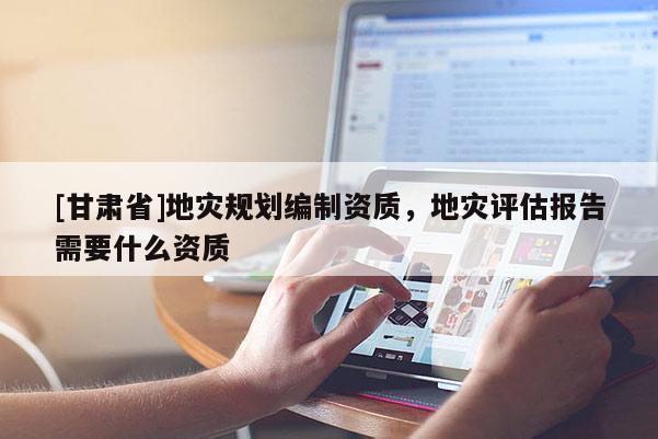 [甘肅省]地災規劃編制資質，地災評估報告需要什么資質