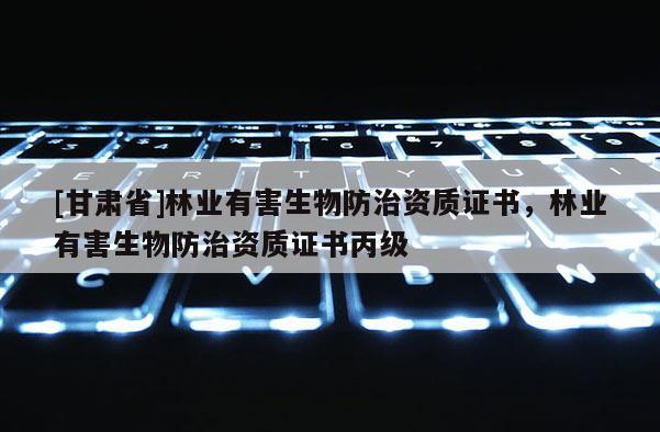 [甘肅省]林業有害生物防治資質證書，林業有害生物防治資質證書丙級