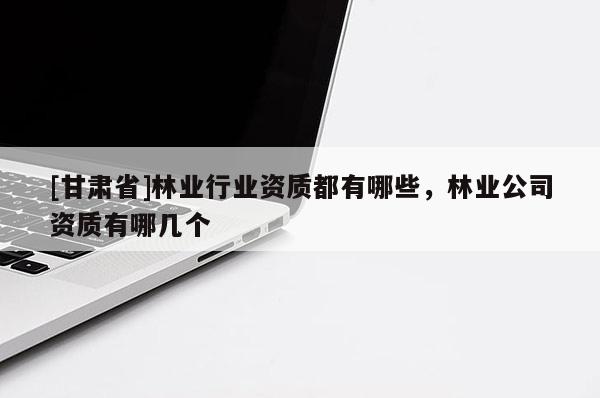 [甘肅省]林業行業資質都有哪些，林業公司資質有哪幾個