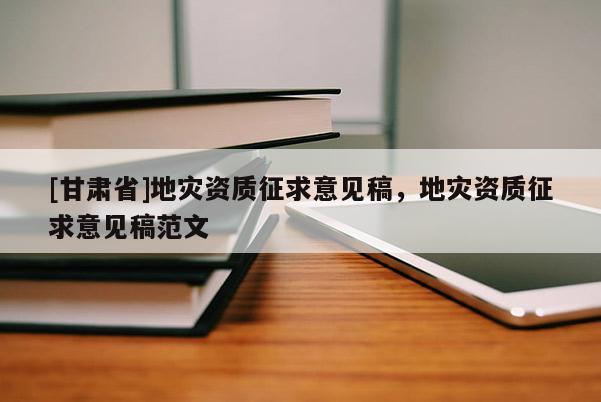 [甘肅省]地災資質征求意見稿，地災資質征求意見稿范文