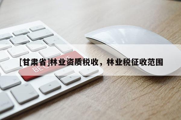 [甘肅省]林業資質稅收，林業稅征收范圍