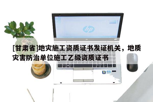 [甘肅省]地災施工資質證書發證機關，地質災害防治單位施工乙級資質證書